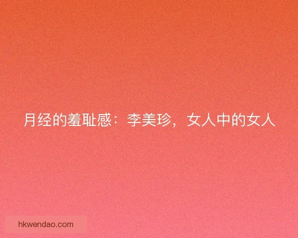 月经的羞耻感:李美珍,女人中的女人 月经的羞耻感:李美珍,女人中的女人