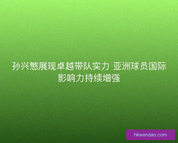 孙兴慜展现卓越带队实力 亚洲球员国际影响力持续增强