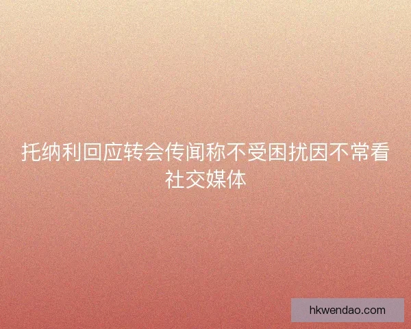 托纳利回应转会传闻称不受困扰因不常看社交媒体