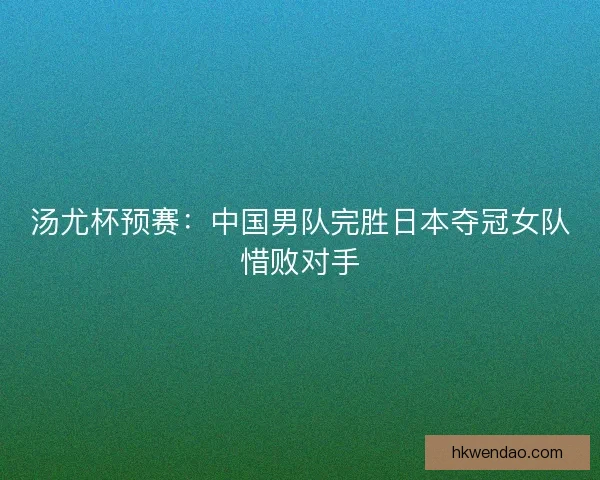 汤尤杯预赛：中国男队完胜日本夺冠女队惜败对手