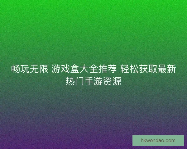 畅玩无限 游戏盒大全推荐 轻松获取最新热门手游资源 畅玩无限 游戏盒大全推荐 轻松获取最新热门手游资源