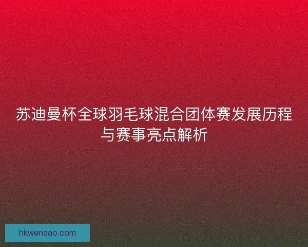苏迪曼杯全球羽毛球混合团体赛发展历程与赛事亮点解析 苏迪曼杯全球羽毛球混合团体赛发展历程与赛事亮点解析