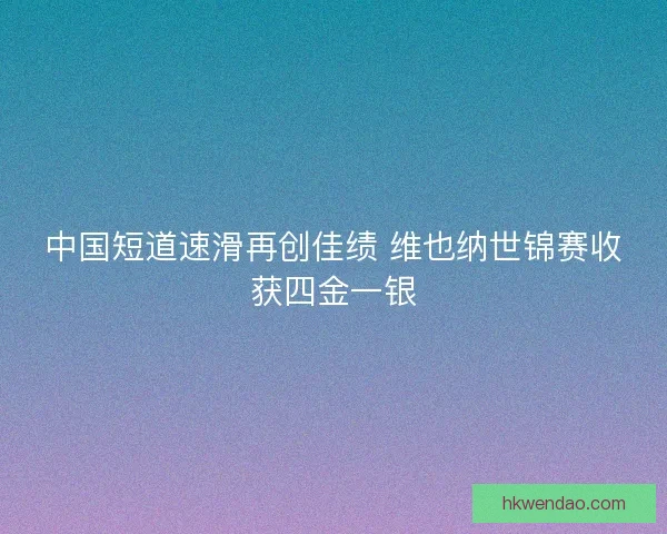 中国短道速滑再创佳绩 维也纳世锦赛收获四金一银 中国短道速滑再创佳绩 维也纳世锦赛收获四金一银