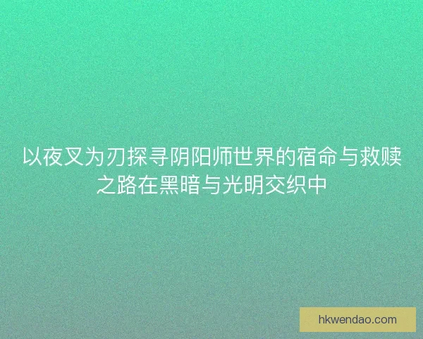 以夜叉为刃探寻阴阳师世界的宿命与救赎之路在黑暗与光明交织中 以夜叉为刃探寻阴阳师世界的宿命与救赎之路在黑暗与光明交织中
