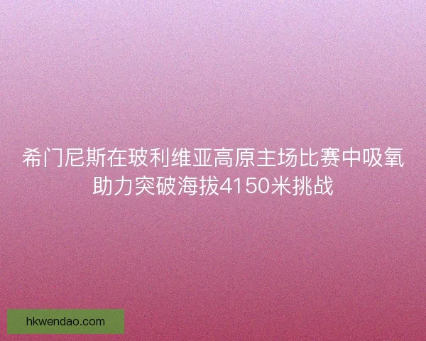 希门尼斯在玻利维亚高原主场比赛中吸氧助力突破海拔4150米挑战