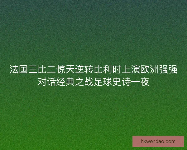 法国三比二惊天逆转比利时上演欧洲强强对话经典之战足球史诗一夜 法国三比二惊天逆转比利时上演欧洲强强对话经典之战足球史诗一夜
