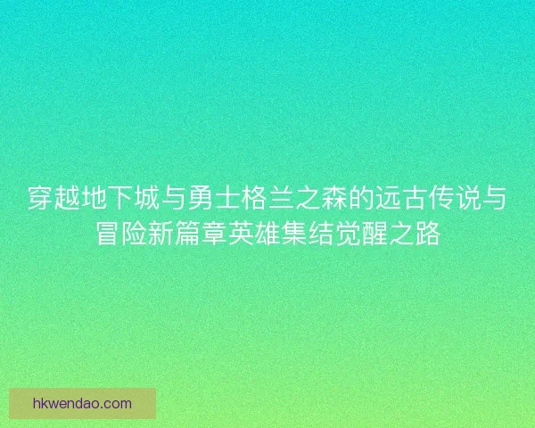 穿越地下城与勇士格兰之森的远古传说与冒险新篇章英雄集结觉醒之路