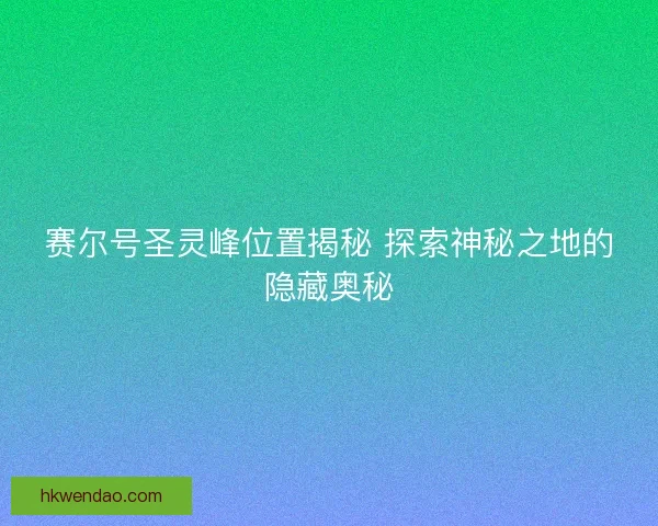 赛尔号圣灵峰位置揭秘 探索神秘之地的隐藏奥秘 赛尔号圣灵峰位置揭秘 探索神秘之地的隐藏奥秘