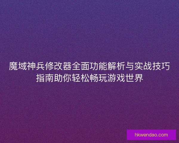 魔域神兵修改器全面功能解析与实战技巧指南助你轻松畅玩游戏世界