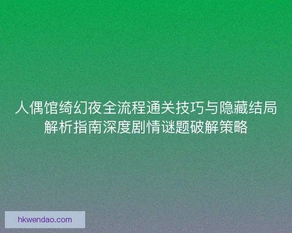 人偶馆绮幻夜全流程通关技巧与隐藏结局解析指南深度剧情谜题破解策略