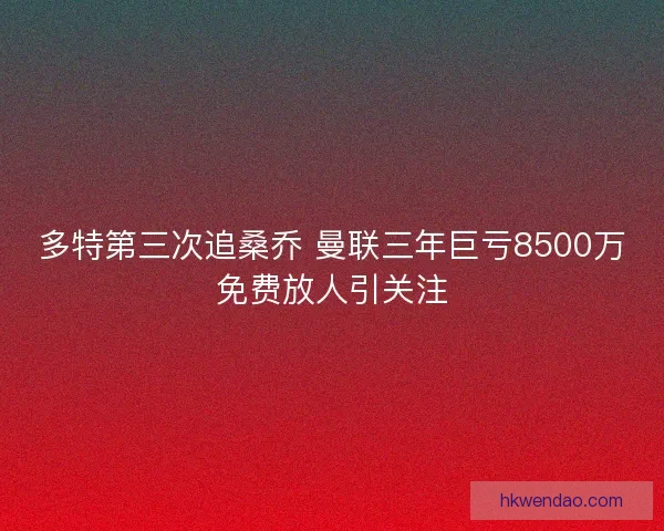 多特第三次追桑乔 曼联三年巨亏8500万免费放人引关注 多特第三次追桑乔 曼联三年巨亏8500万免费放人引关注