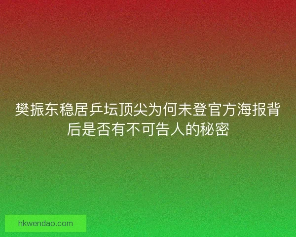 樊振东稳居乒坛顶尖为何未登官方海报背后是否有不可告人的秘密 樊振东稳居乒坛顶尖为何未登官方海报背后是否有不可告人的秘密