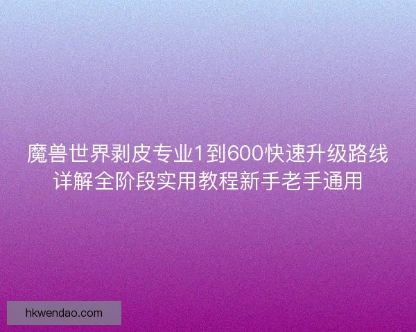 魔兽世界剥皮专业1到600快速升级路线详解全阶段实用教程新手老手通用 魔兽世界剥皮专业1到600快速升级路线详解全阶段实用教程新手老手通用
