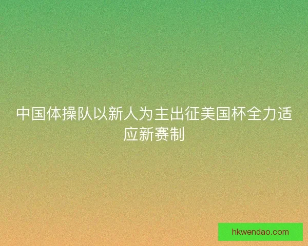 中国体操队以新人为主出征美国杯全力适应新赛制