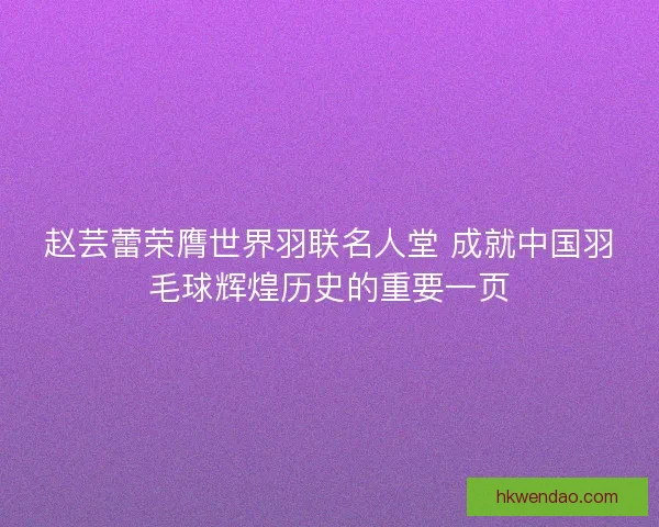 赵芸蕾荣膺世界羽联名人堂 成就中国羽毛球辉煌历史的重要一页 赵芸蕾荣膺世界羽联名人堂 成就中国羽毛球辉煌历史的重要一页