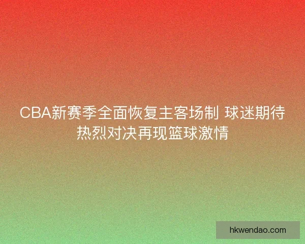 CBA新赛季全面恢复主客场制 球迷期待热烈对决再现篮球激情 CBA新赛季全面恢复主客场制 球迷期待热烈对决再现篮球激情