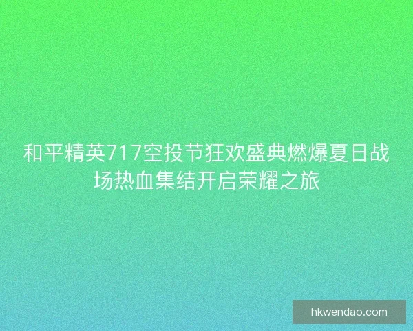 和平精英717空投节狂欢盛典燃爆夏日战场热血集结开启荣耀之旅