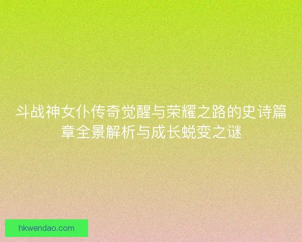 斗战神女仆传奇觉醒与荣耀之路的史诗篇章全景解析与成长蜕变之谜