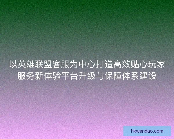 以英雄联盟客服为中心打造高效贴心玩家服务新体验平台升级与保障体系建设 以英雄联盟客服为中心打造高效贴心玩家服务新体验平台升级与保障体系建设