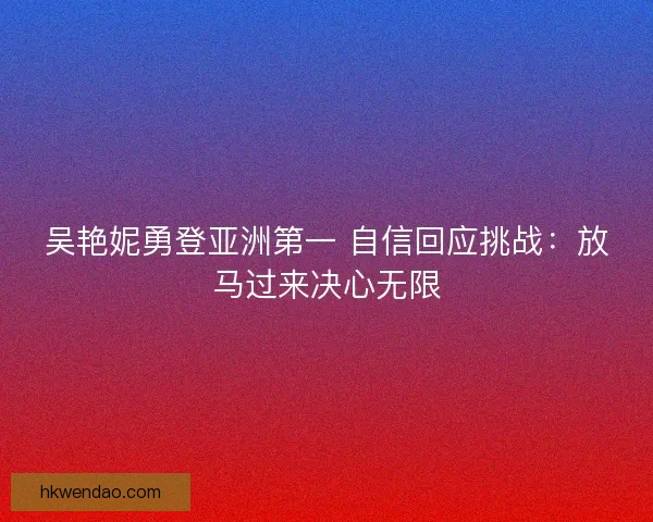 吴艳妮勇登亚洲第一 自信回应挑战:放马过来决心无限 吴艳妮勇登亚洲第一 自信回应挑战:放马过来决心无限