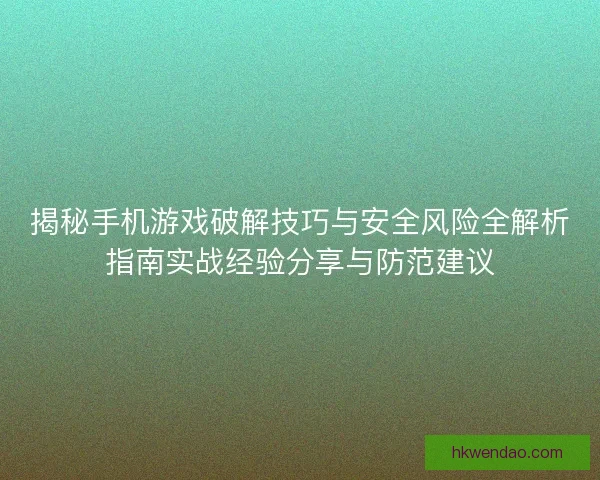 揭秘手机游戏破解技巧与安全风险全解析指南实战经验分享与防范建议 揭秘手机游戏破解技巧与安全风险全解析指南实战经验分享与防范建议