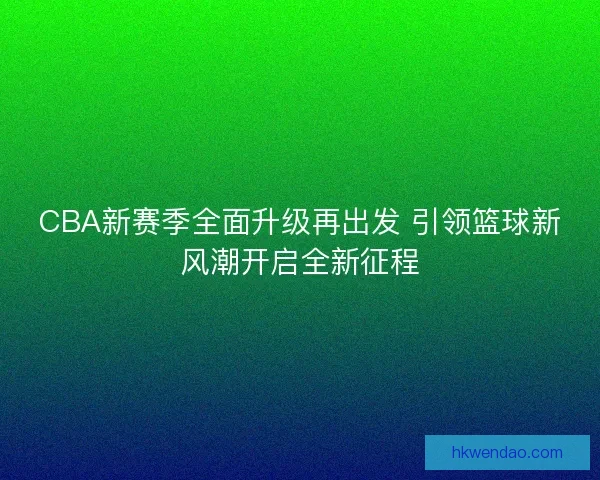CBA新赛季全面升级再出发 引领篮球新风潮开启全新征程 CBA新赛季全面升级再出发 引领篮球新风潮开启全新征程