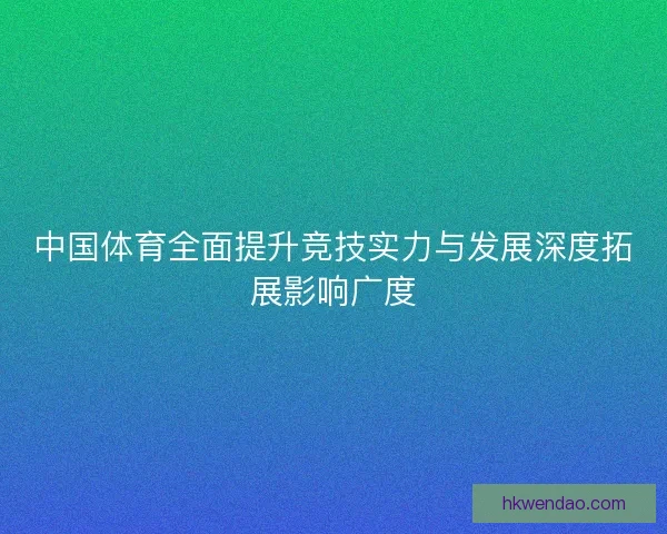 中国体育全面提升竞技实力与发展深度拓展影响广度 中国体育全面提升竞技实力与发展深度拓展影响广度