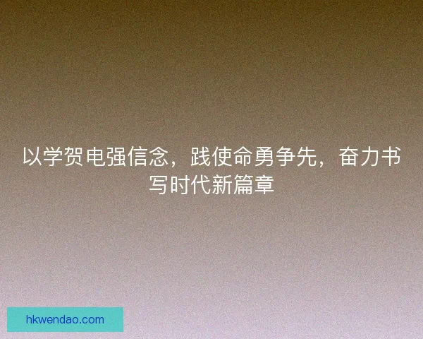 以学贺电强信念,践使命勇争先,奋力书写时代新篇章 以学贺电强信念,践使命勇争先,奋力书写时代新篇章