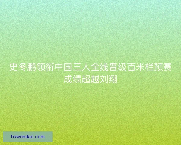 史冬鹏领衔中国三人全线晋级百米栏预赛成绩超越刘翔 史冬鹏领衔中国三人全线晋级百米栏预赛成绩超越刘翔