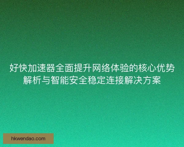 好快加速器全面提升网络体验的核心优势解析与智能安全稳定连接解决方案 好快加速器全面提升网络体验的核心优势解析与智能安全稳定连接解决方案