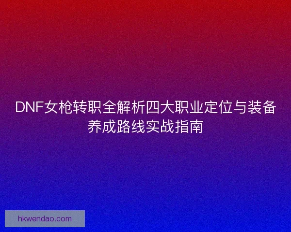 DNF女枪转职全解析四大职业定位与装备养成路线实战指南 DNF女枪转职全解析四大职业定位与装备养成路线实战指南