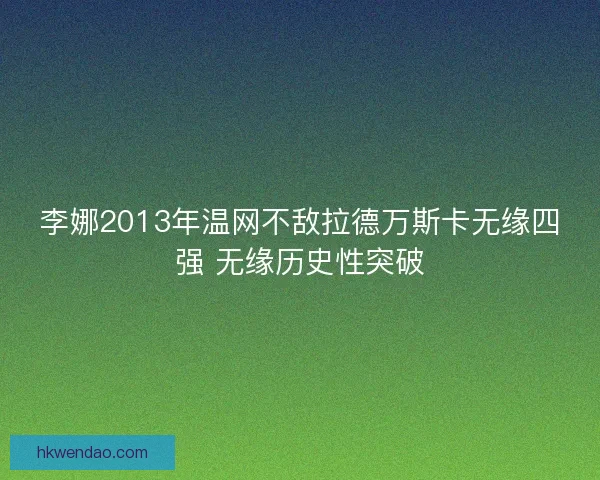 李娜2013年温网不敌拉德万斯卡无缘四强 无缘历史性突破