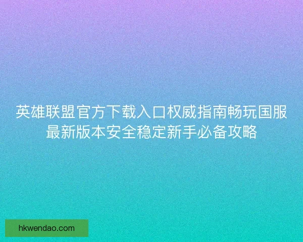 英雄联盟官方下载入口权威指南畅玩国服最新版本安全稳定新手必备攻略 英雄联盟官方下载入口权威指南畅玩国服最新版本安全稳定新手必备攻略
