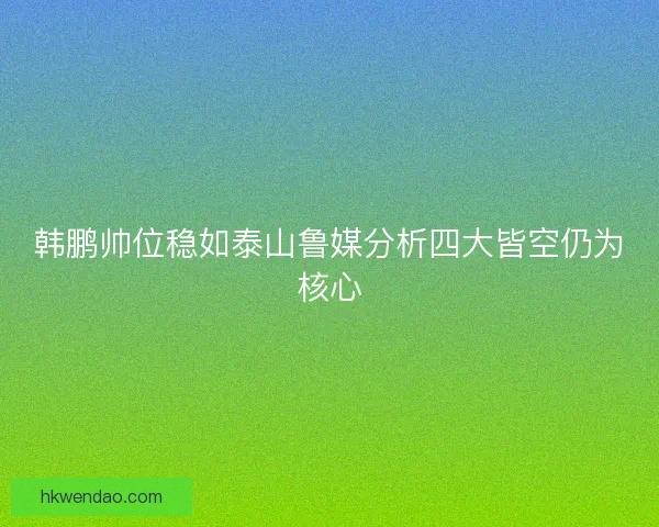 韩鹏帅位稳如泰山鲁媒分析四大皆空仍为核心 韩鹏帅位稳如泰山鲁媒分析四大皆空仍为核心