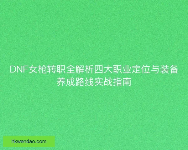 DNF女枪转职全解析四大职业定位与装备养成路线实战指南 DNF女枪转职全解析四大职业定位与装备养成路线实战指南