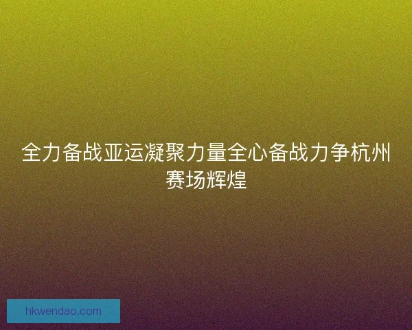 全力备战亚运凝聚力量全心备战力争杭州赛场辉煌 全力备战亚运凝聚力量全心备战力争杭州赛场辉煌