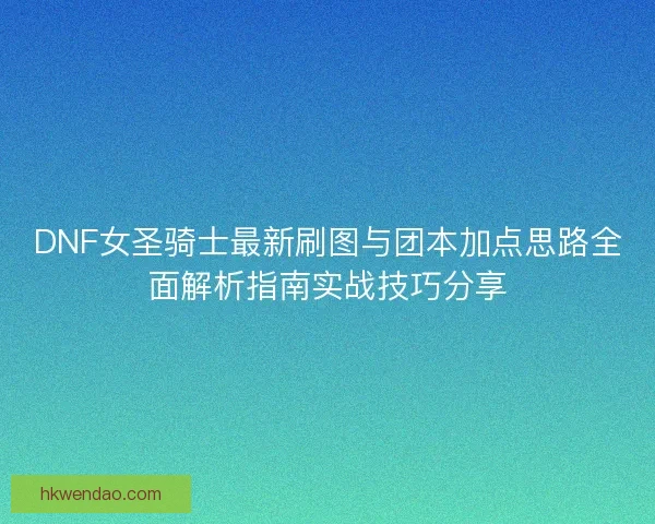DNF女圣骑士最新刷图与团本加点思路全面解析指南实战技巧分享 DNF女圣骑士最新刷图与团本加点思路全面解析指南实战技巧分享