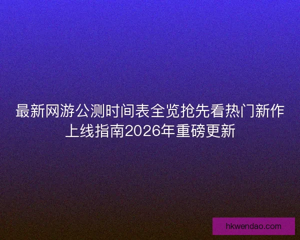 最新网游公测时间表全览抢先看热门新作上线指南2026年重磅更新 最新网游公测时间表全览抢先看热门新作上线指南2026年重磅更新