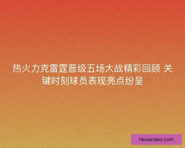 热火力克雷霆晋级五场大战精彩回顾 关键时刻球员表现亮点纷呈 热火力克雷霆晋级五场大战精彩回顾 关键时刻球员表现亮点纷呈